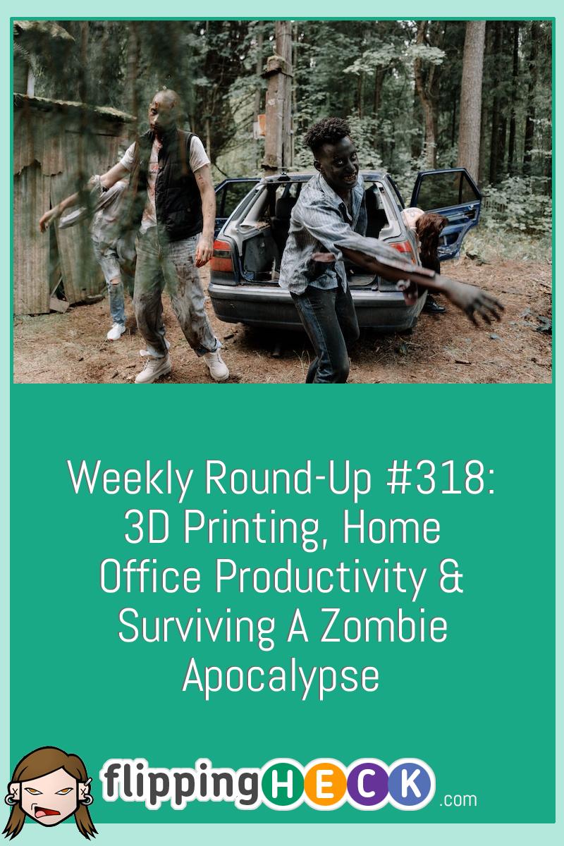 Weekly Round-Up #318: 3D Printing, Home Office Productivity & Surviving A Zombie Apocalypse