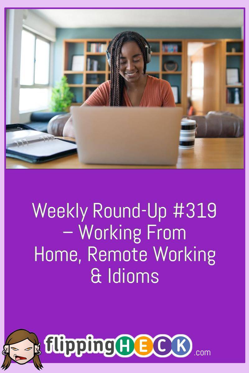 Weekly Round-Up #319 – Working From Home, Remote Working & Idioms